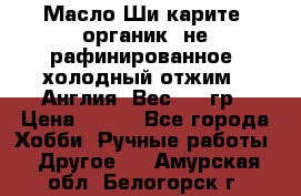 Масло Ши карите, органик, не рафинированное, холодный отжим.  Англия  Вес: 100гр › Цена ­ 449 - Все города Хобби. Ручные работы » Другое   . Амурская обл.,Белогорск г.